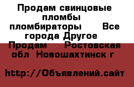 Продам свинцовые пломбы , пломбираторы... - Все города Другое » Продам   . Ростовская обл.,Новошахтинск г.